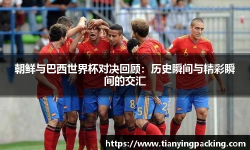 朝鲜与巴西世界杯对决回顾：历史瞬间与精彩瞬间的交汇